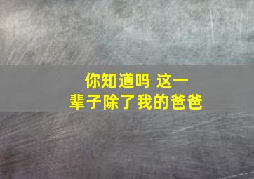 你知道吗 这一辈子除了我的爸爸